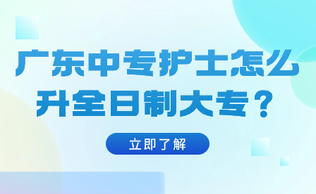 廣東中專(zhuān)護(hù)士怎么升全日制大專(zhuān)？