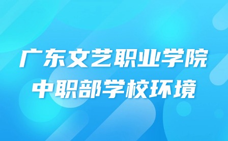 2024年廣東文藝職業(yè)學(xué)院中職部學(xué)校環(huán)境