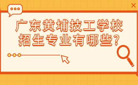 廣東技校報(bào)名須知：廣東黃埔技工學(xué)校招生專業(yè)有哪些?