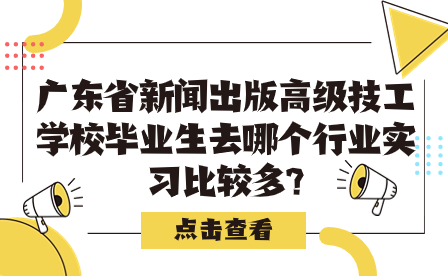 廣東省新聞出版高級技工學校畢業生去哪個行業實習比較多?
