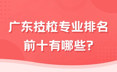 2024年廣東技校專業排名前十有哪些?