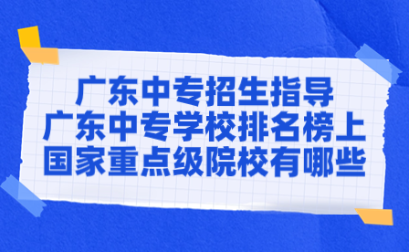 廣東中專招生指導(dǎo)：廣東中專學(xué)校排名榜上國(guó)家重點(diǎn)級(jí)院校有哪些？