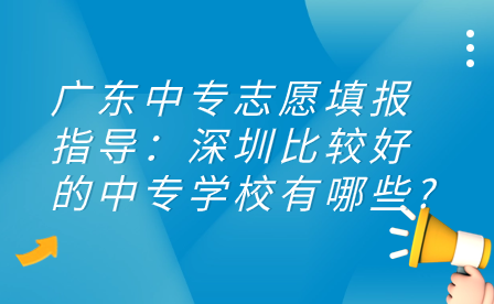 廣東中專志愿填報(bào)指導(dǎo)：深圳比較好的中專學(xué)校有哪些?