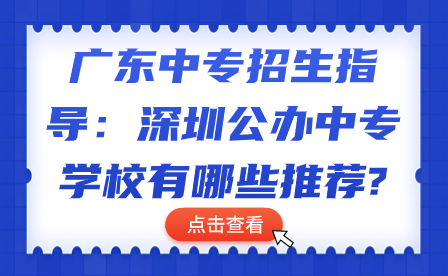 廣東中專招生指導：深圳公辦中專學校有哪些推薦?