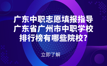 廣東中職志愿填報指導：廣東省廣州市中職學校排行榜有哪些院校?
