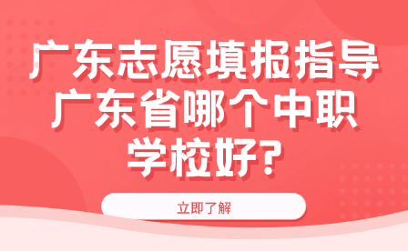 廣東志愿填報指導：廣東省哪個中職學校好?