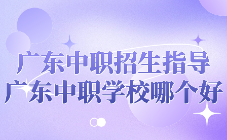 廣東中職招生指導：廣東中職學校哪個好？
