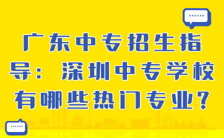 廣東中專招生指導(dǎo)：深圳中專學(xué)校有哪些熱門專業(yè)?