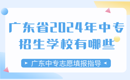 廣東中專志愿填報指導(dǎo)：廣東省2024年中專招生學(xué)校有哪些？