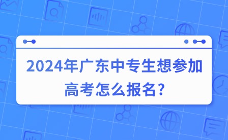 2024年廣東中專(zhuān)生想?yún)⒓痈呖荚趺磮?bào)名?