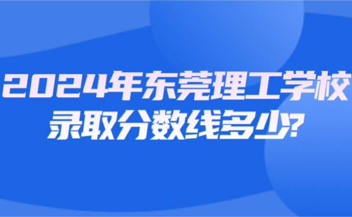 2024年東莞理工學(xué)校錄取分?jǐn)?shù)線多少?