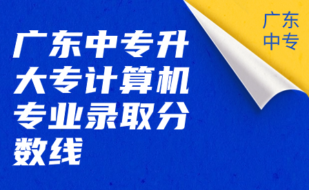 廣東中專升大專計算機專業(yè)錄取分?jǐn)?shù)線