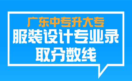 廣東中專升大專服裝設(shè)計專業(yè)錄取分?jǐn)?shù)線