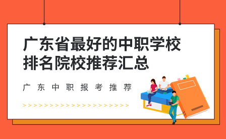廣東中職報考推薦：廣東省最好的中職學校排名院校推薦匯總