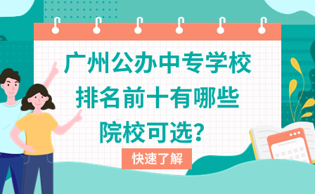 廣東中專招生：廣州公辦中專學校排名前十有哪些院?？蛇x？