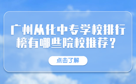 廣東中專招生指導：廣州從化中專學校排行榜有哪些院校推薦？