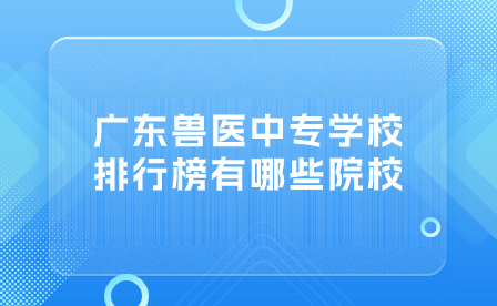 中專志愿填報推薦：廣東獸醫(yī)中專學校排行榜有哪些院校？