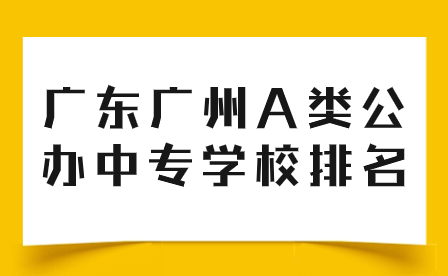 中專志愿填報推薦：廣東廣州A類公辦中專學校排名