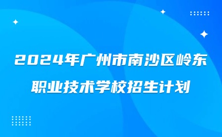 2024年廣州市南沙區嶺東職業技術學校招生計劃
