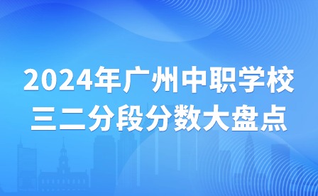 2024年廣州中職學(xué)校三二分段分?jǐn)?shù)大盤點(diǎn)