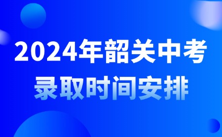2024年韶關(guān)中考錄取時間安排