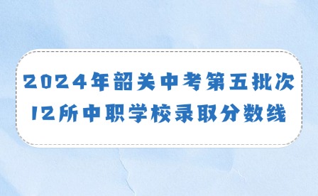 2024年韶關中考第五批次12所中職學校錄取分數線通知