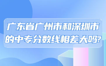 廣東省廣州市和深圳市的中專分數(shù)線相差大嗎?