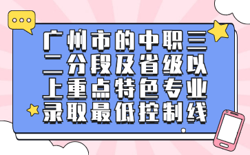 廣州市的中職三二分段及省級以上重點特色專業(yè)錄取最低控制線