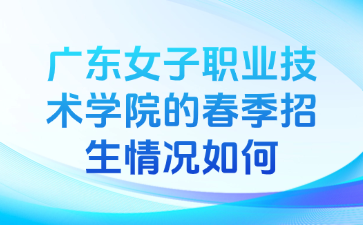 廣東女子職業(yè)技術(shù)學(xué)院的春季招生情況如何