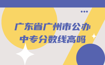 廣東省廣州市公辦中專分數線高嗎