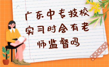 廣東中專技校實習時會有老師監督嗎