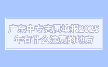 廣東中專志愿填報2025年有什么注意的地方