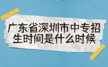 廣東省深圳市中專招生時間是什么時候