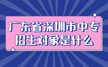 廣東省深圳市中專招生對象是什么