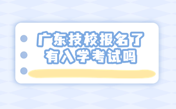 廣東技校報名了有入學(xué)考試嗎