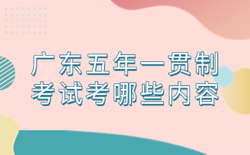 廣東五年一貫制考試考哪些內容