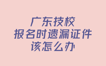 廣東技校報名時遺漏證件該怎么辦