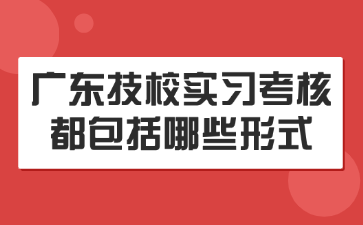 廣東技校實習(xí)考核都包括哪些形式