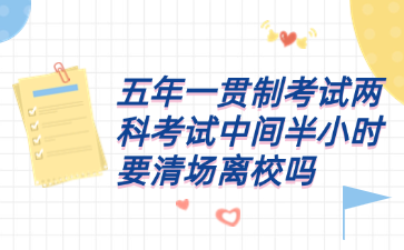 五年一貫制考試兩科考試中間半小時(shí)要清場離校嗎