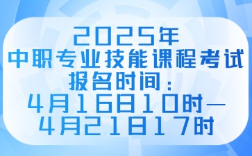 2025年中職專業技能課程考試報名時間：4月16日10時—4月21日17時