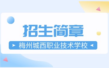廣東中專技校招生：梅州城西職業技術學校2025年招生簡章