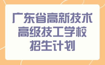 廣東省高新技術(shù)高級技工學校招生計劃