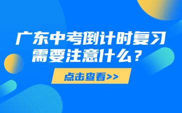 廣東中考倒計(jì)時(shí)復(fù)習(xí)需要注意什么？