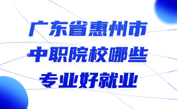廣東省惠州市中職院校哪些專業好就業
